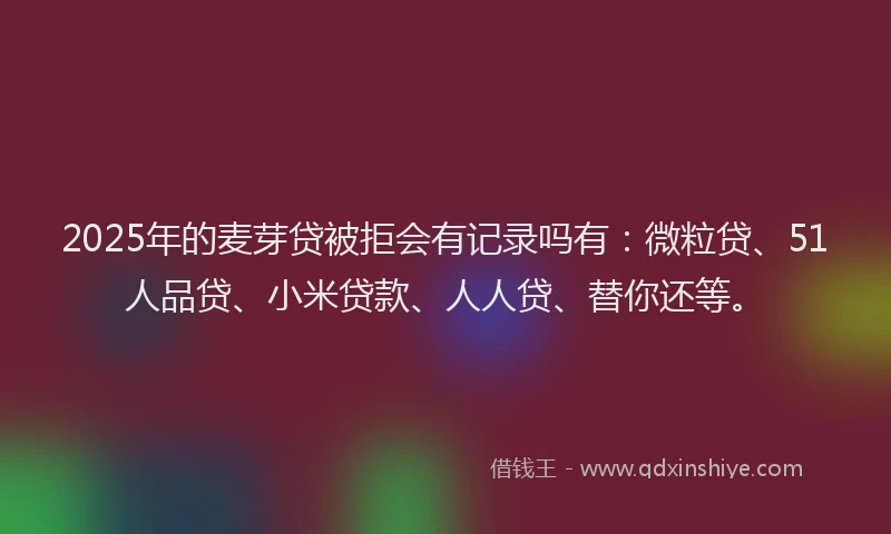 2025年的麦芽贷被拒会有记录吗有：微粒贷、51人品贷、小米贷款、人人贷、替你还等。