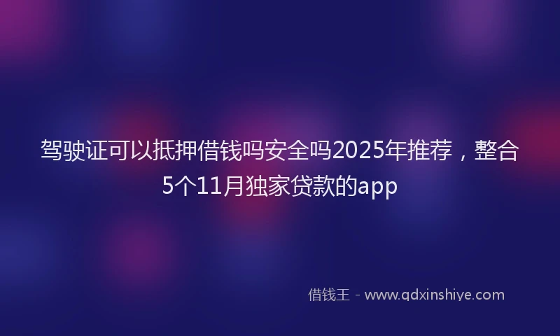 驾驶证可以抵押借钱吗安全吗2025年推荐，整合5个11月独家贷款的app