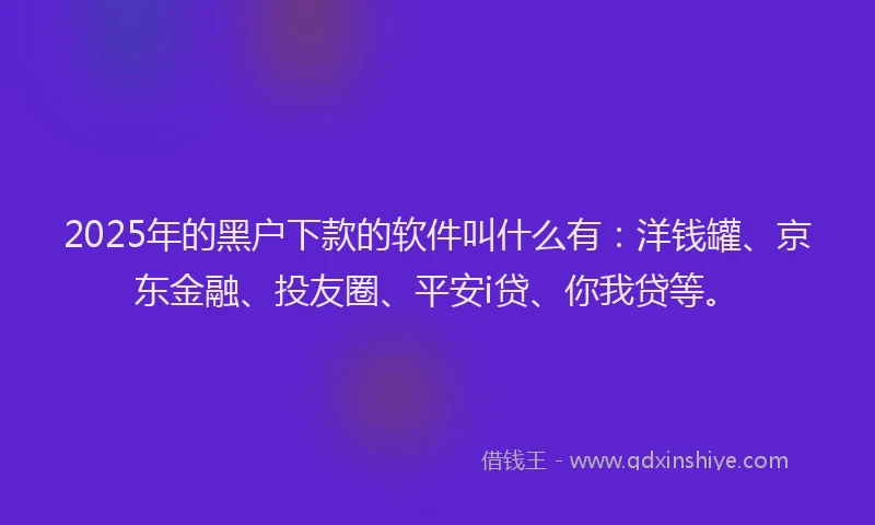 2025年的黑户下款的软件叫什么有：洋钱罐、京东金融、投友圈、平安i贷、你我贷等。