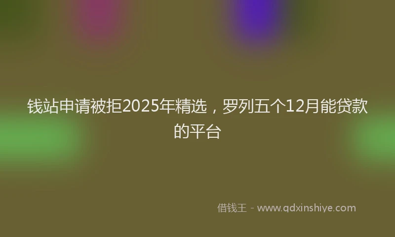 钱站申请被拒2025年精选，罗列五个12月能贷款的平台