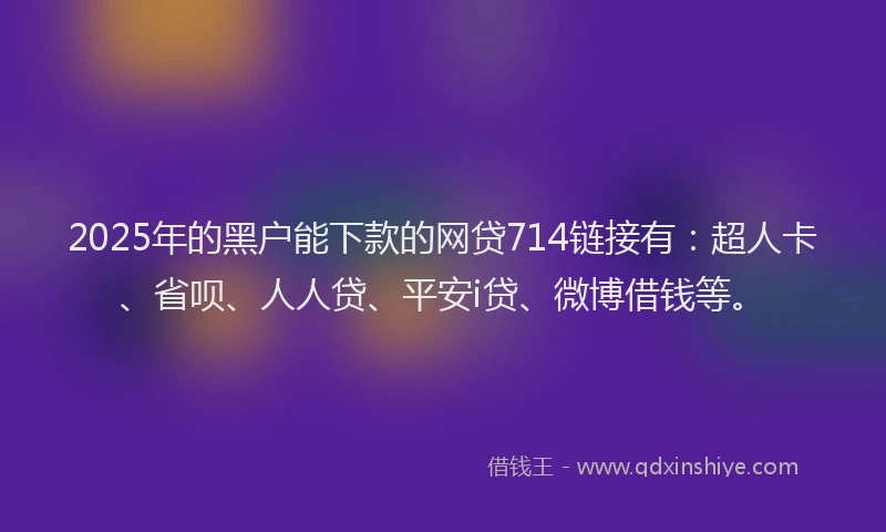 2025年的黑户能下款的网贷714链接有：超人卡、省呗、人人贷、平安i贷、微博借钱等。