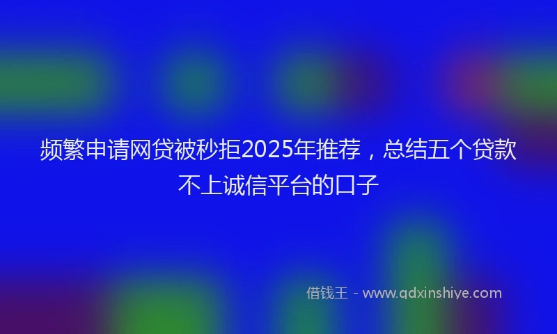 频繁申请网贷被秒拒2025年推荐，总结五个贷款不上诚信平台的口子