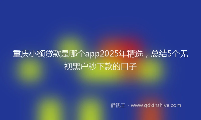 重庆小额贷款是哪个app2025年精选，总结5个无视黑户秒下款的口子