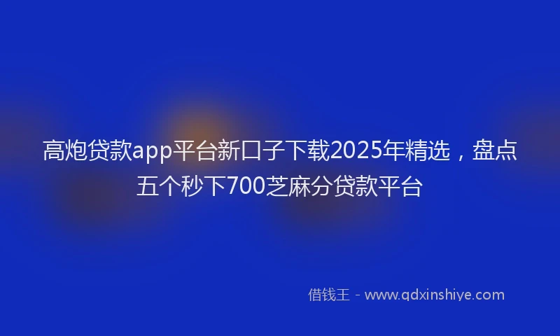 高炮贷款app平台新口子下载2025年精选，盘点五个秒下700芝麻分贷款平台