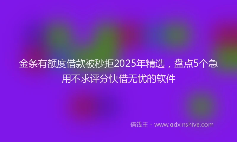 金条有额度借款被秒拒2025年精选，盘点5个急用不求评分快借无忧的软件