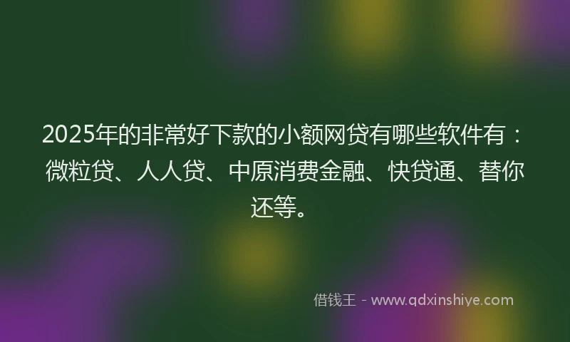 2025年的非常好下款的小额网贷有哪些软件有：微粒贷、人人贷、中原消费金融、快贷通、替你还等。