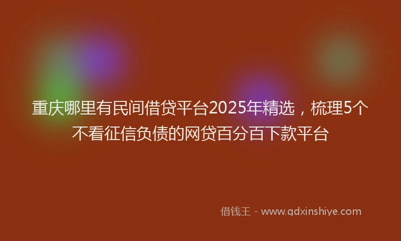 重庆哪里有民间借贷平台2025年精选，梳理5个不看征信负债的网贷百分百下款平台