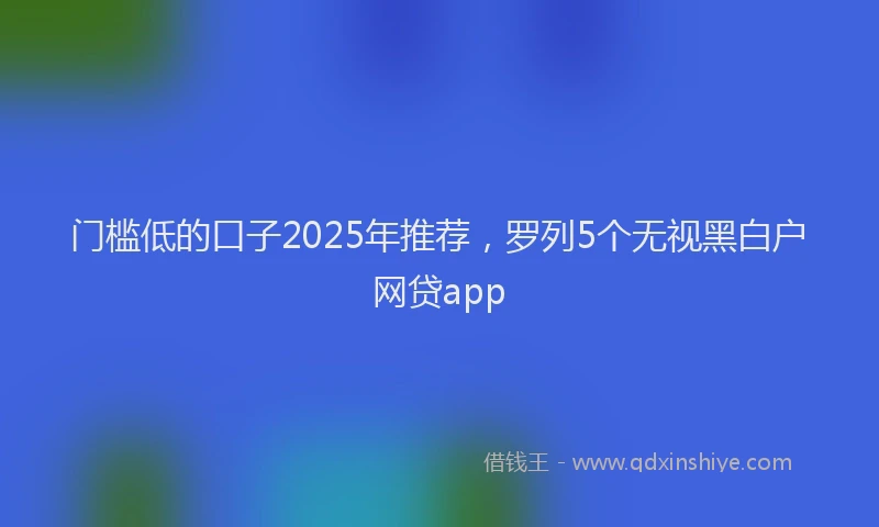 门槛低的口子2025年推荐，罗列5个无视黑白户网贷app