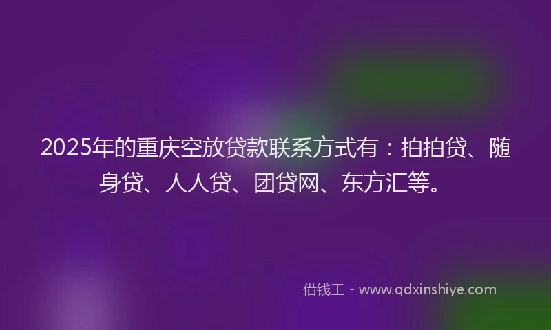 2025年的重庆空放贷款联系方式有：拍拍贷、随身贷、人人贷、团贷网、东方汇等。