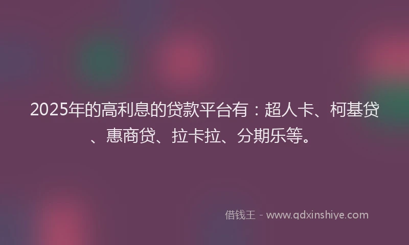 2025年的高利息的贷款平台有：超人卡、柯基贷、惠商贷、拉卡拉、分期乐等。