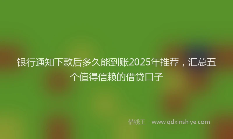 银行通知下款后多久能到账2025年推荐，汇总五个值得信赖的借贷口子