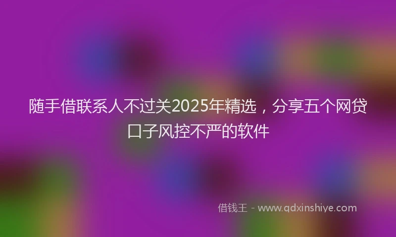 随手借联系人不过关2025年精选，分享五个网贷口子风控不严的软件