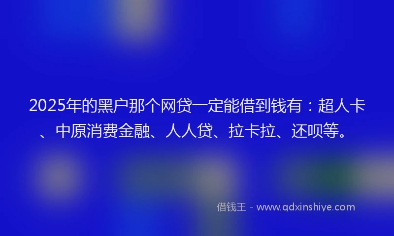 2025年的黑户那个网贷一定能借到钱有：超人卡、中原消费金融、人人贷、拉卡拉、还呗等。