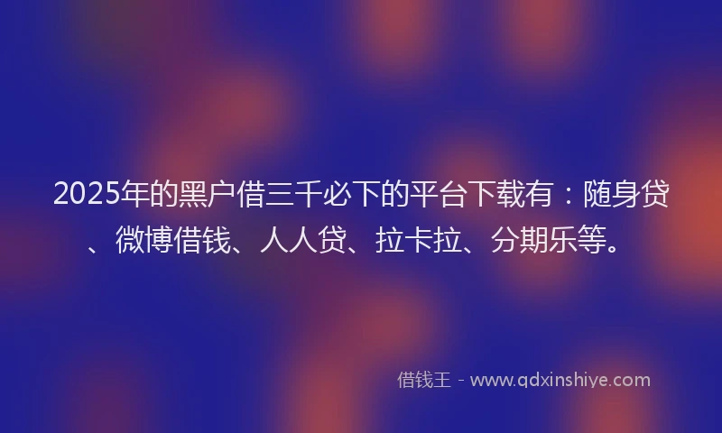 2025年的黑户借三千必下的平台下载有：随身贷、微博借钱、人人贷、拉卡拉、分期乐等。