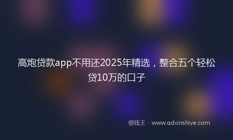 高炮贷款app不用还2025年精选，整合五个轻松贷10万的口子