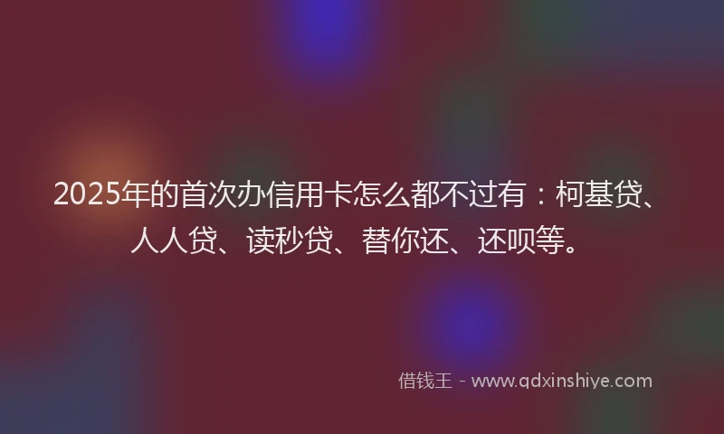 2025年的首次办信用卡怎么都不过有：柯基贷、人人贷、读秒贷、替你还、还呗等。