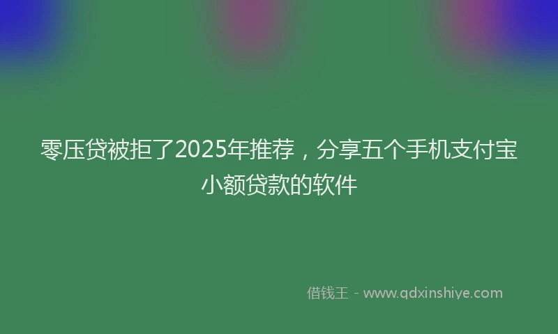 零压贷被拒了2025年推荐，分享五个手机支付宝小额贷款的软件
