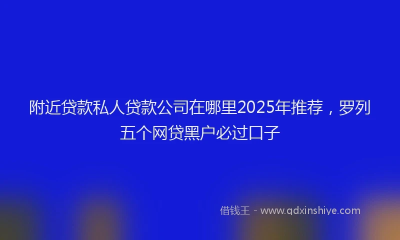 附近贷款私人贷款公司在哪里2025年推荐，罗列五个网贷黑户必过口子