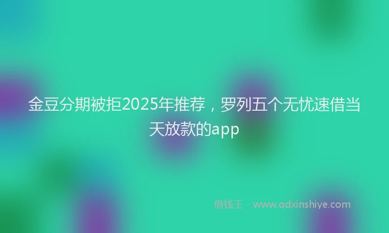 金豆分期被拒2025年推荐，罗列五个无忧速借当天放款的app