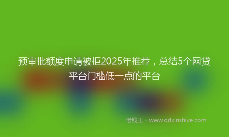 预审批额度申请被拒2025年推荐，总结5个网贷平台门槛低一点的平台
