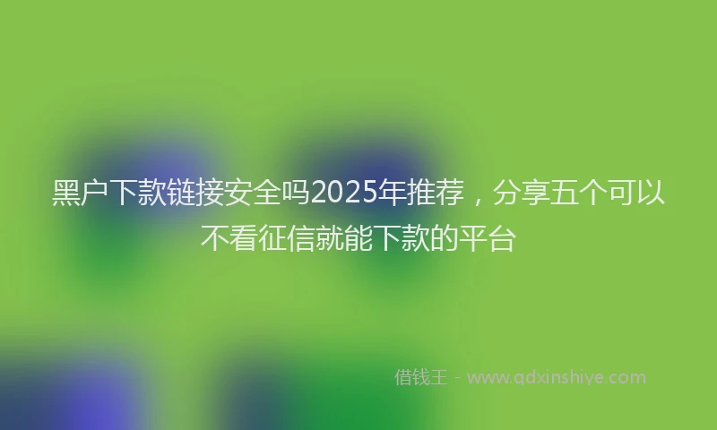 黑户下款链接安全吗2025年推荐，分享五个可以不看征信就能下款的平台
