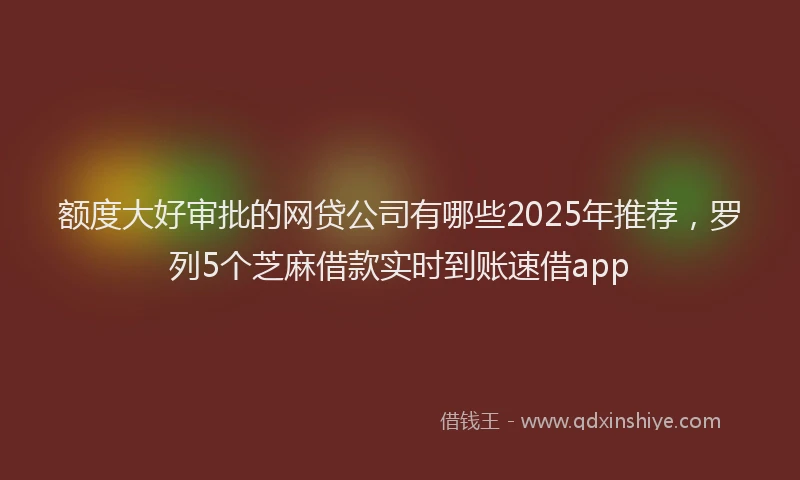 额度大好审批的网贷公司有哪些2025年推荐，罗列5个芝麻借款实时到账速借app