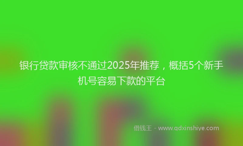 银行贷款审核不通过2025年推荐，概括5个新手机号容易下款的平台