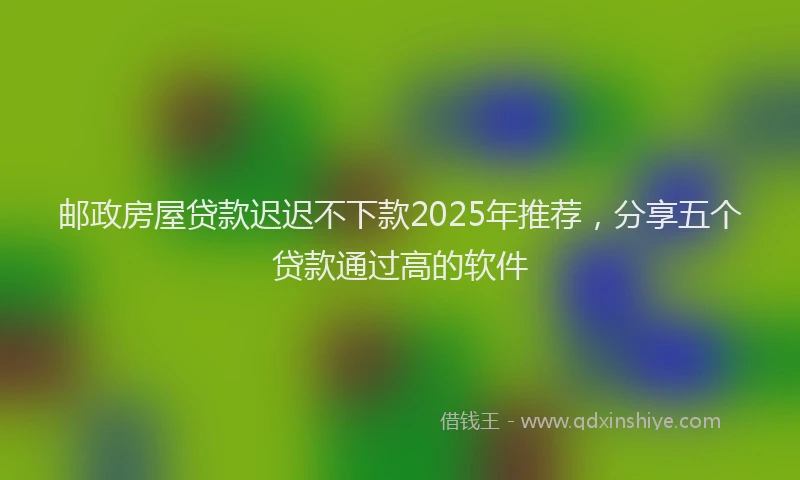 邮政房屋贷款迟迟不下款2025年推荐，分享五个贷款通过高的软件