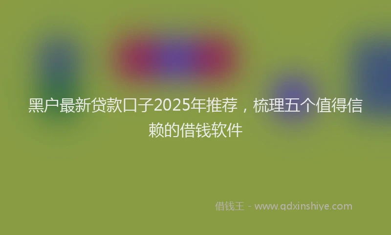 黑户最新贷款口子2025年推荐，梳理五个值得信赖的借钱软件