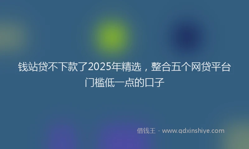 钱站贷不下款了2025年精选，整合五个网贷平台门槛低一点的口子