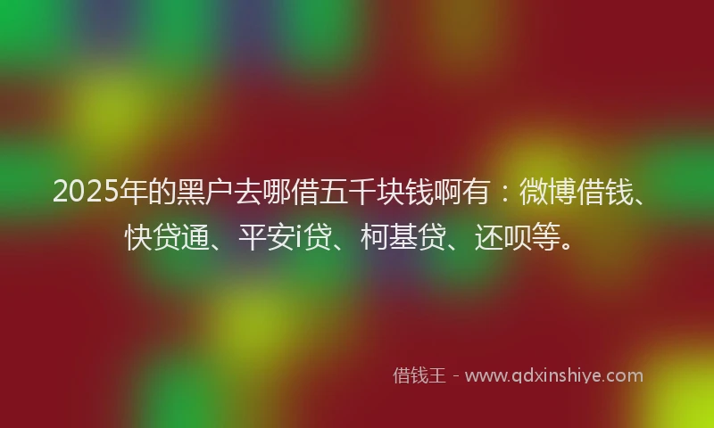 2025年的黑户去哪借五千块钱啊有：微博借钱、快贷通、平安i贷、柯基贷、还呗等。