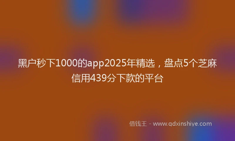 黑户秒下1000的app2025年精选，盘点5个芝麻信用439分下款的平台