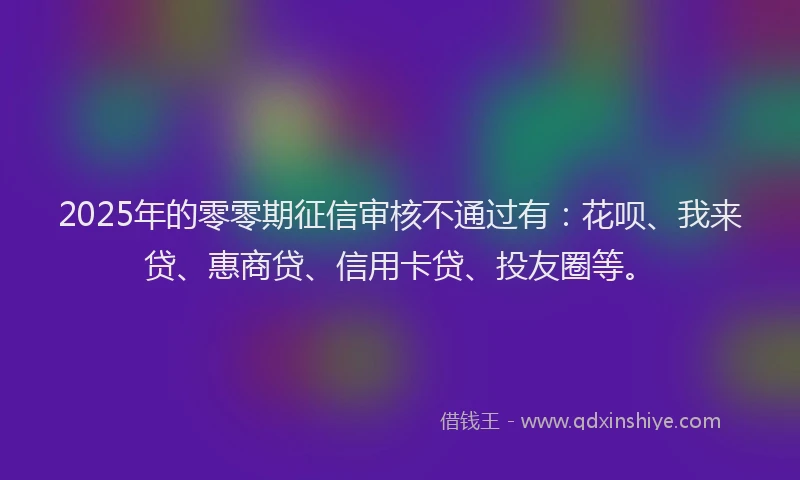 2025年的零零期征信审核不通过有：花呗、我来贷、惠商贷、信用卡贷、投友圈等。