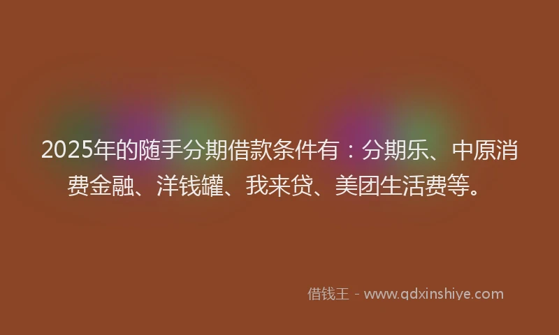 2025年的随手分期借款条件有：分期乐、中原消费金融、洋钱罐、我来贷、美团生活费等。