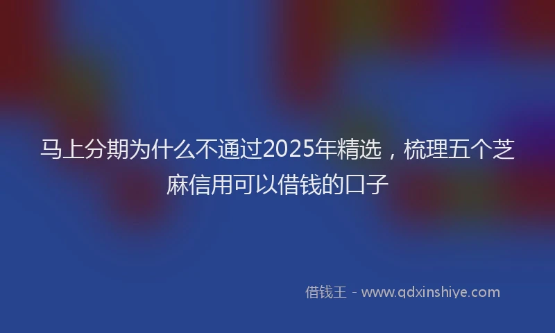 马上分期为什么不通过2025年精选，梳理五个芝麻信用可以借钱的口子