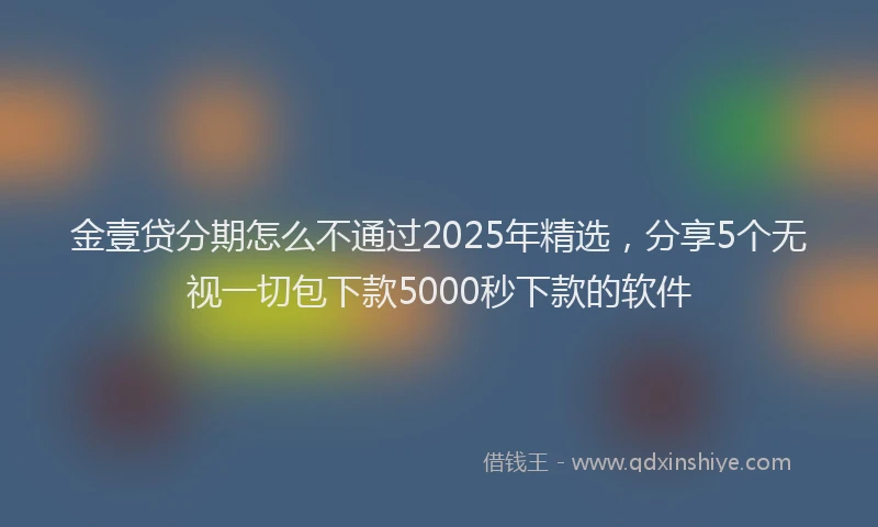 金壹贷分期怎么不通过2025年精选，分享5个无视一切包下款5000秒下款的软件