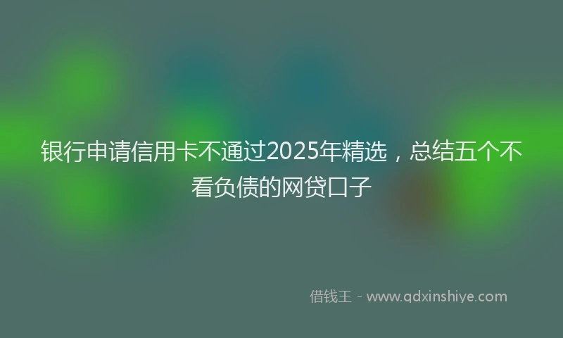 银行申请信用卡不通过2025年精选，总结五个不看负债的网贷口子