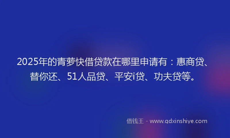 2025年的青萝快借贷款在哪里申请有：惠商贷、替你还、51人品贷、平安i贷、功夫贷等。