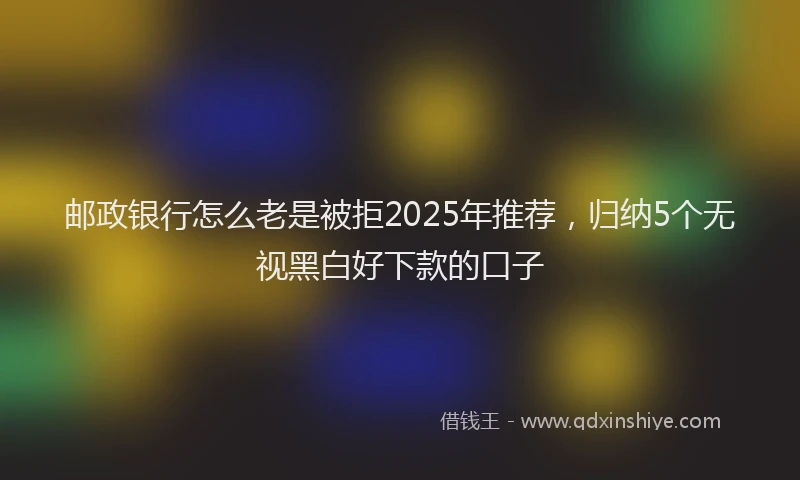 邮政银行怎么老是被拒2025年推荐，归纳5个无视黑白好下款的口子