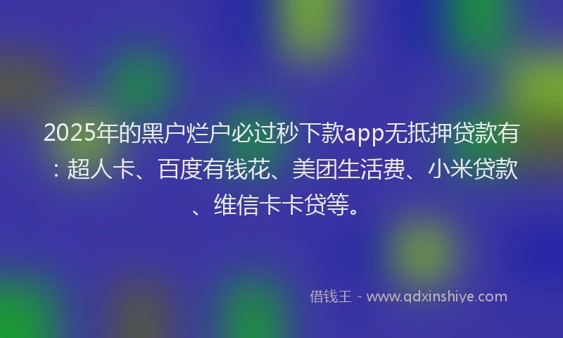 2025年的黑户烂户必过秒下款app无抵押贷款有：超人卡、百度有钱花、美团生活费、小米贷款、维信卡卡贷等。
