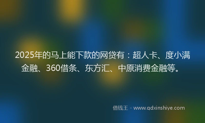 2025年的马上能下款的网贷有：超人卡、度小满金融、360借条、东方汇、中原消费金融等。