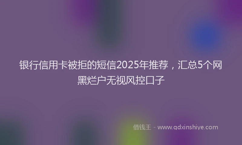 银行信用卡被拒的短信2025年推荐，汇总5个网黑烂户无视风控口子