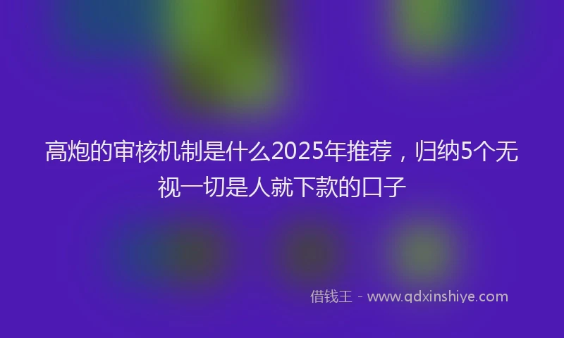 高炮的审核机制是什么2025年推荐，归纳5个无视一切是人就下款的口子