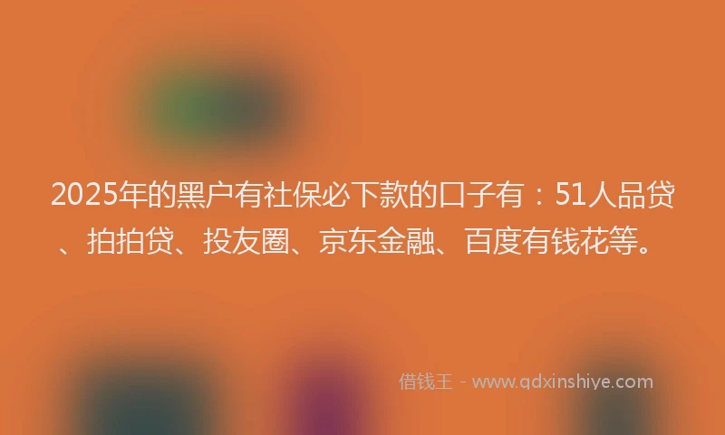 2025年的黑户有社保必下款的口子有：51人品贷、拍拍贷、投友圈、京东金融、百度有钱花等。