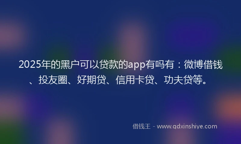 2025年的黑户可以贷款的app有吗有：微博借钱、投友圈、好期贷、信用卡贷、功夫贷等。