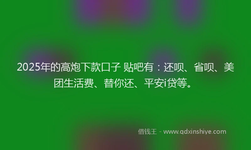 2025年的高炮下款口子 贴吧有：还呗、省呗、美团生活费、替你还、平安i贷等。