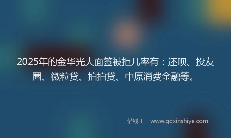 2025年的金华光大面签被拒几率有：还呗、投友圈、微粒贷、拍拍贷、中原消费金融等。