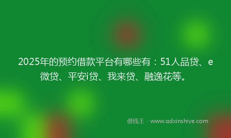2025年的预约借款平台有哪些有：51人品贷、e微贷、平安i贷、我来贷、融逸花等。