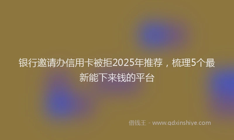 银行邀请办信用卡被拒2025年推荐，梳理5个最新能下来钱的平台