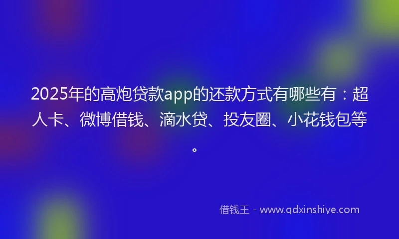 2025年的高炮贷款app的还款方式有哪些有：超人卡、微博借钱、滴水贷、投友圈、小花钱包等。